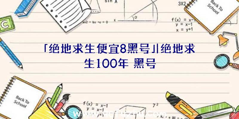 「绝地求生便宜8黑号」|绝地求生100年